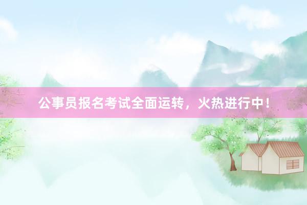 公事员报名考试全面运转，火热进行中！