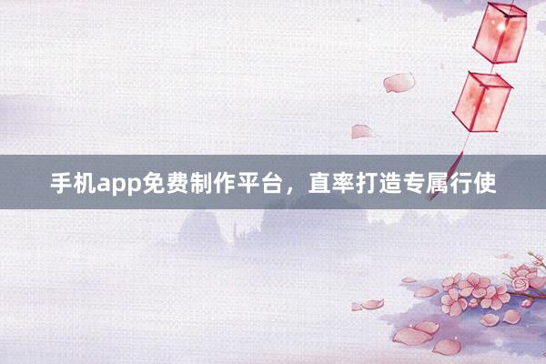 手机app免费制作平台，直率打造专属行使