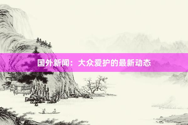 国外新闻：大众爱护的最新动态