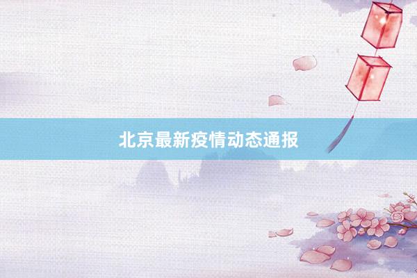 北京最新疫情动态通报
