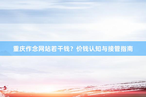 重庆作念网站若干钱？价钱认知与接管指南