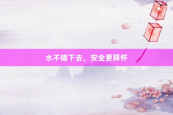 水不错下去，安全更释怀