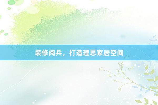 装修阅兵，打造理思家居空间