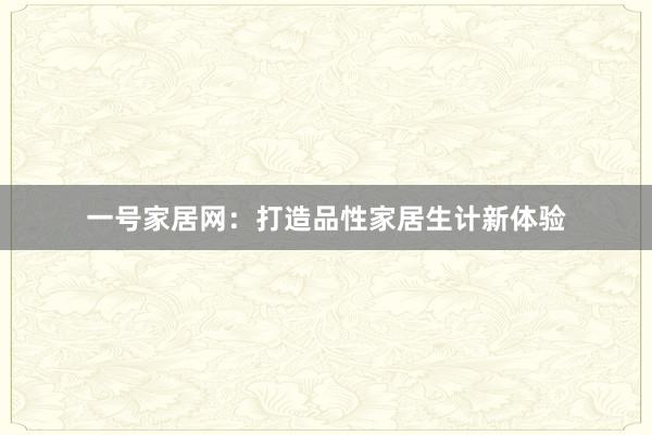 一号家居网：打造品性家居生计新体验