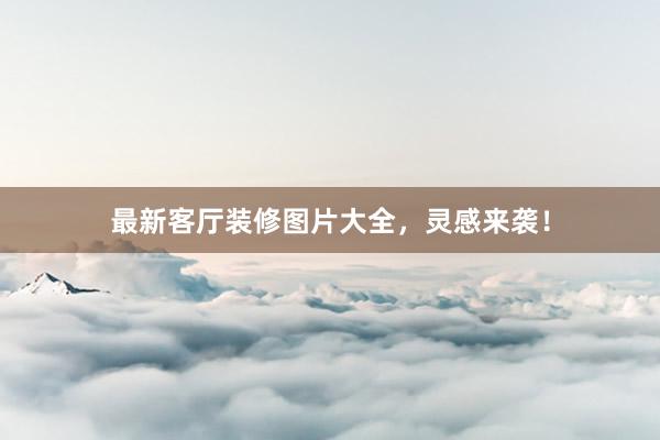 最新客厅装修图片大全，灵感来袭！