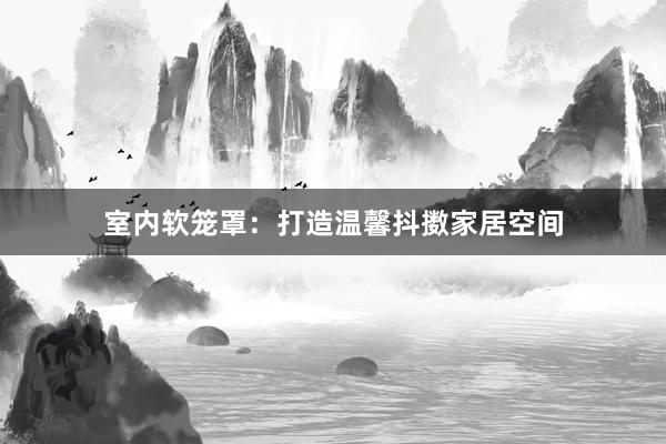 室内软笼罩：打造温馨抖擞家居空间