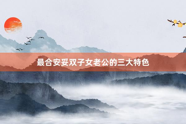 最合安妥双子女老公的三大特色