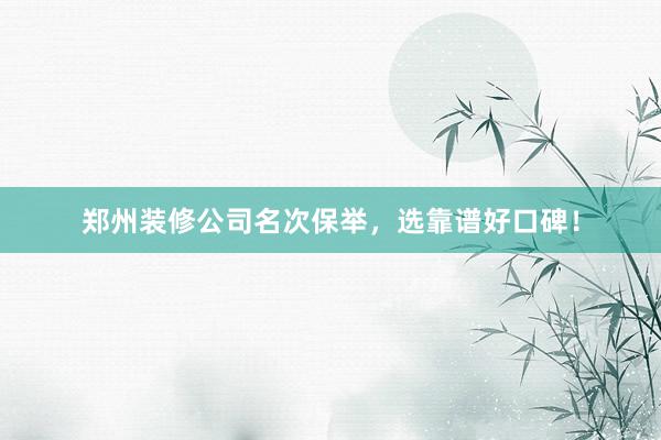 郑州装修公司名次保举，选靠谱好口碑！