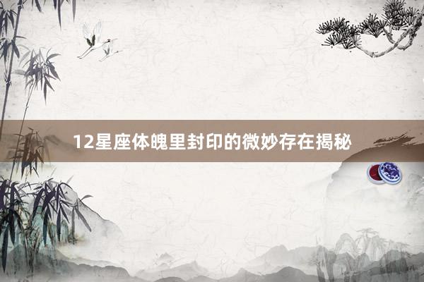 12星座体魄里封印的微妙存在揭秘