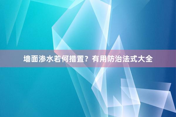 墙面渗水若何措置？有用防治法式大全