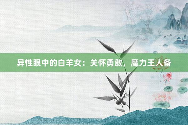异性眼中的白羊女：关怀勇敢，魔力王人备