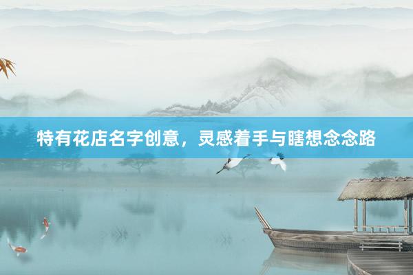 特有花店名字创意，灵感着手与瞎想念念路