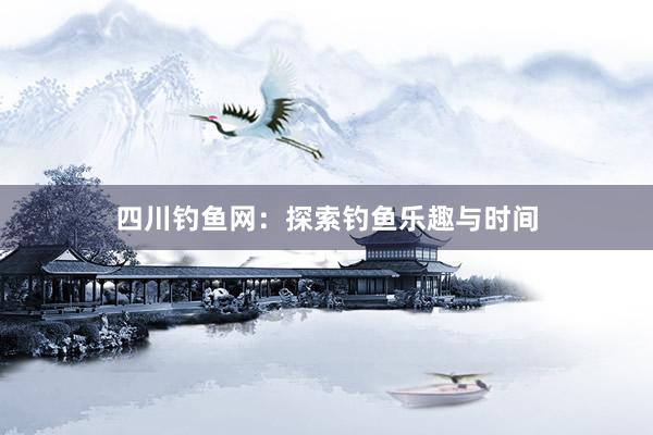 四川钓鱼网：探索钓鱼乐趣与时间