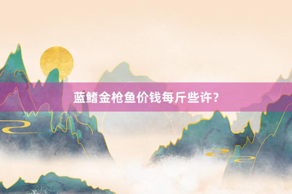蓝鳍金枪鱼价钱每斤些许？