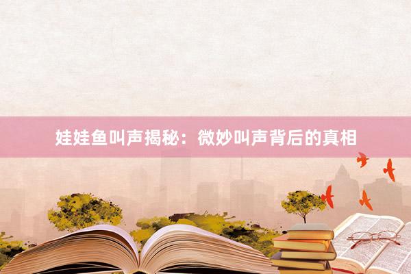 娃娃鱼叫声揭秘：微妙叫声背后的真相