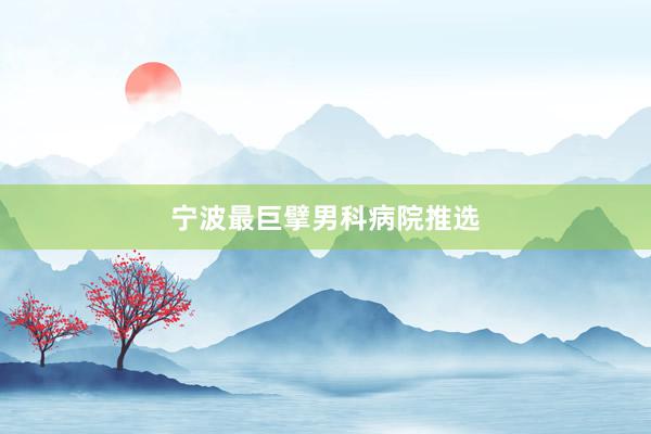 宁波最巨擘男科病院推选