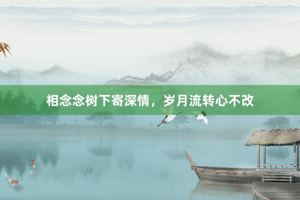 相念念树下寄深情，岁月流转心不改