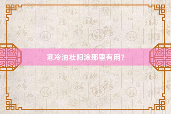 寒冷油壮阳涂那里有用？