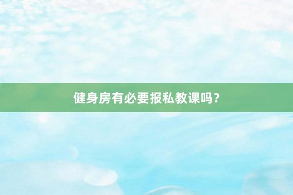 健身房有必要报私教课吗？