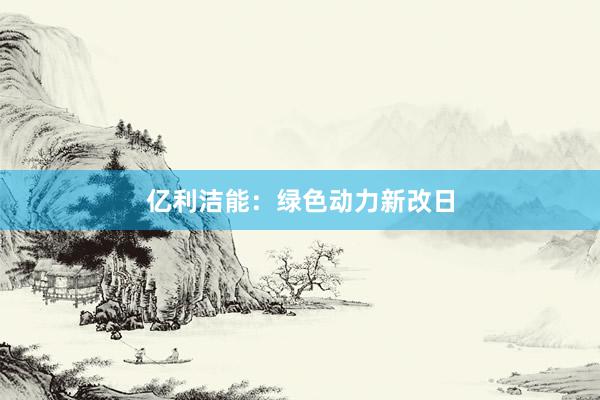 亿利洁能：绿色动力新改日