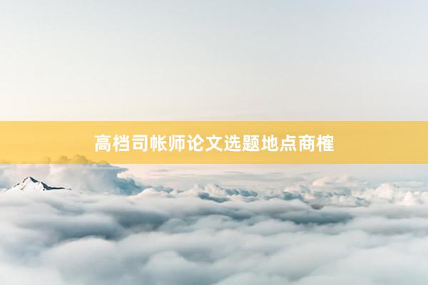 高档司帐师论文选题地点商榷