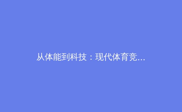 从体能到科技：现代体育竞技背后的训练革命与伦理挑战