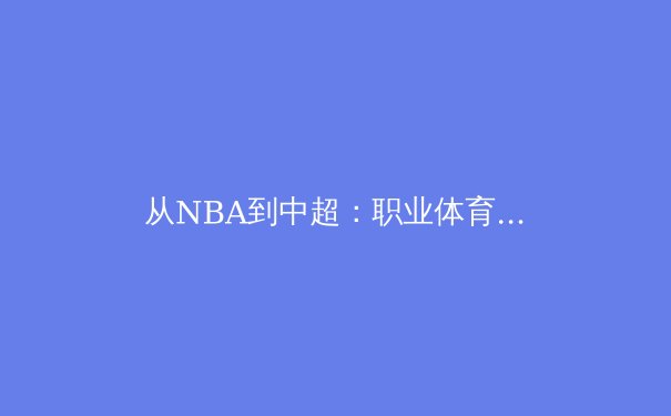 从NBA到中超：职业体育的商业化迷思与竞技本质回归 - 3