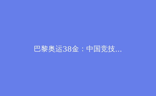巴黎奥运38金：中国竞技体育的辉煌与挑战 - 4