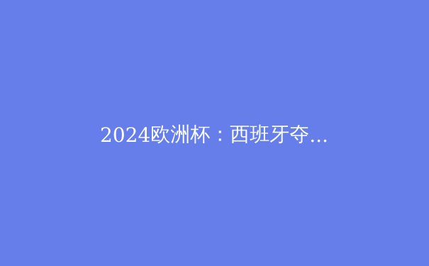 2024欧洲杯：西班牙夺冠背后的战术革新与未来展望 - 3