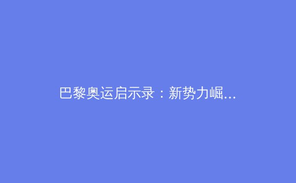 巴黎奥运启示录：新势力崛起与体育科技革命 - 4