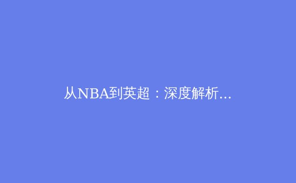 从NBA到英超：深度解析现代体育中的文化包容性与商业价值重构 - 3