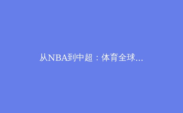 从NBA到中超：体育全球化浪潮下，中国职业联赛的挑战与机遇 - 4