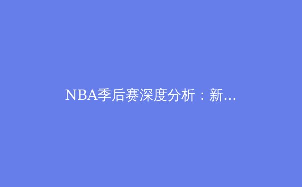 NBA季后赛深度分析：新生代球星如何重塑联盟格局