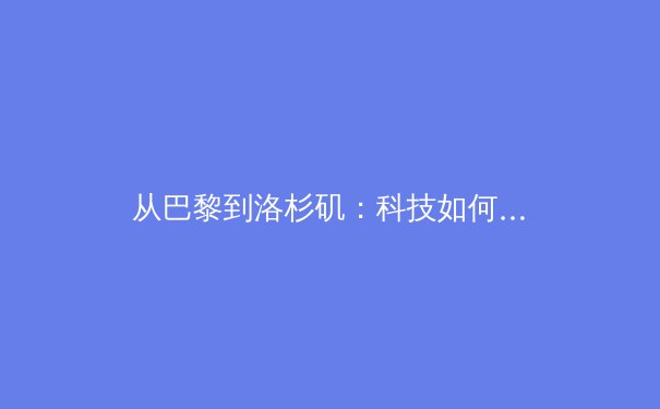 从巴黎到洛杉矶：科技如何重塑奥运观赛体验与运动员训练体系 - 2