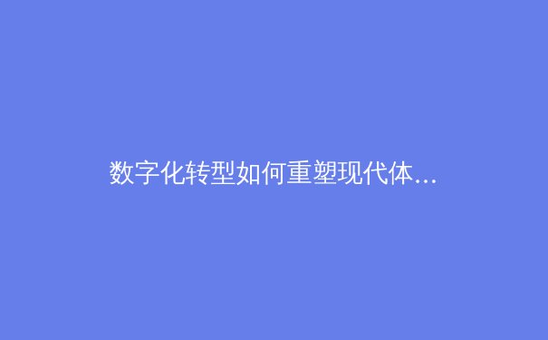 数字化转型如何重塑现代体育产业生态——从赛事运营到球迷体验的全面革新