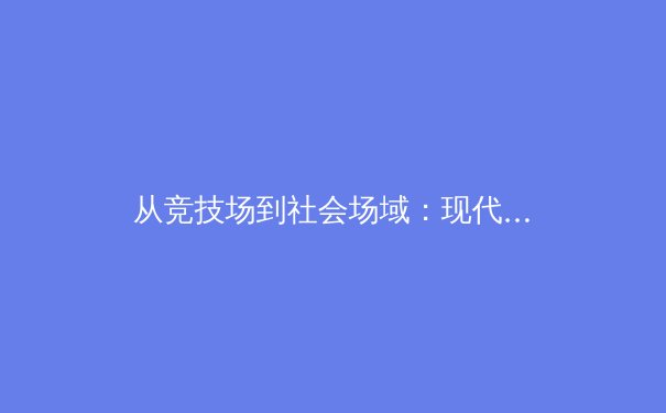 从竞技场到社会场域：现代体育如何重塑多元文化认同与社群凝聚力 - 2