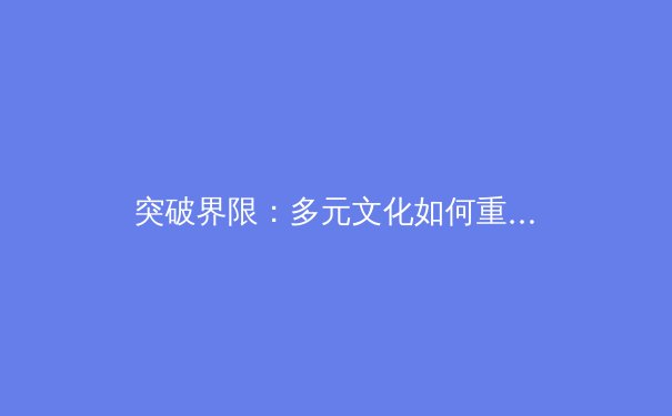 突破界限：多元文化如何重塑全球体育叙事 - 3