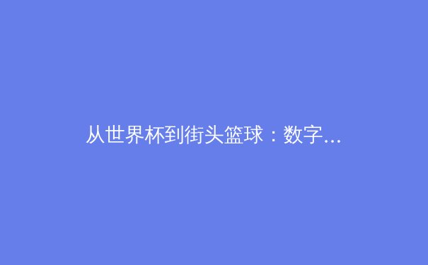 从世界杯到街头篮球：数字时代体育传播的范式转移与商业逻辑 - 3