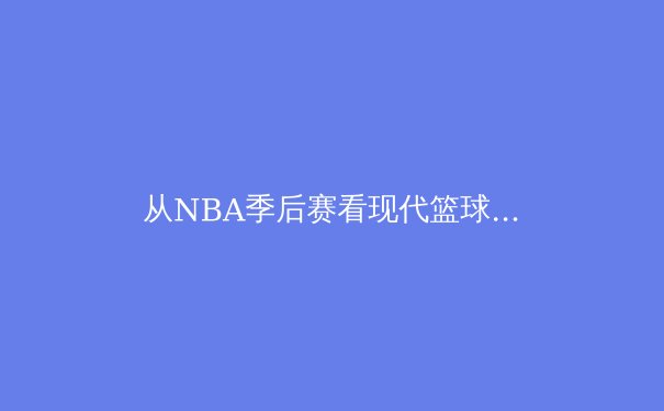 从NBA季后赛看现代篮球的战术演变：球星单打与团队体系的终极博弈