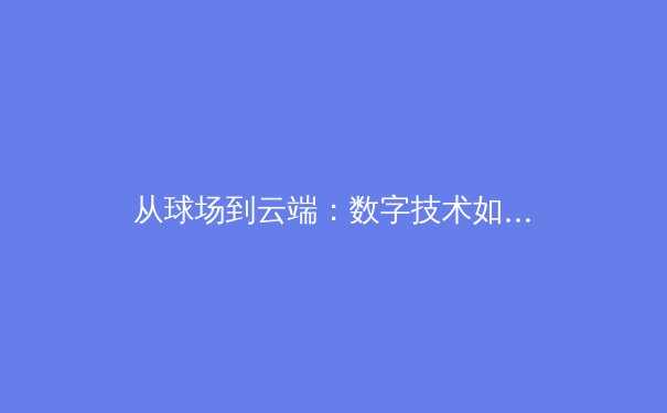从球场到云端：数字技术如何重塑当代体育传播格局 - 4