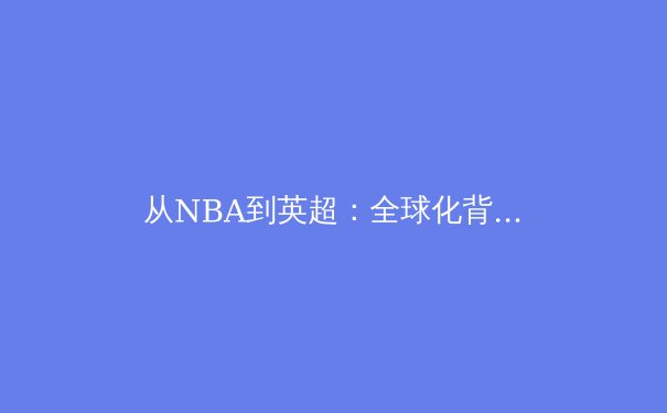 从NBA到英超：全球化背景下体育文化的融合与冲突