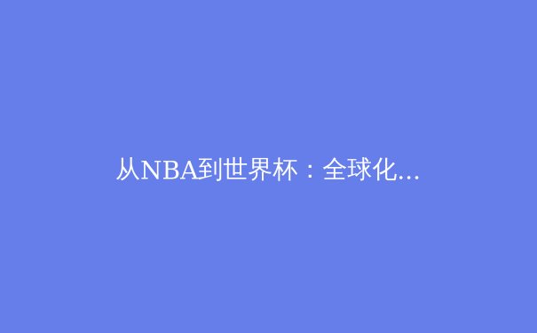 从NBA到世界杯：全球化视野下体育产业的变革与机遇 - 3